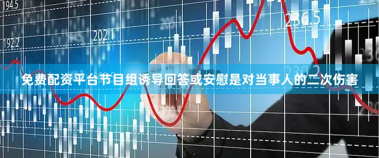 免费配资平台节目组诱导回答或安慰是对当事人的二次伤害