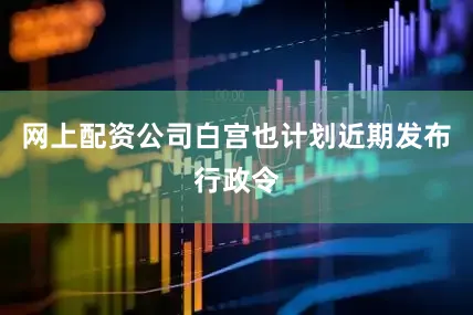 网上配资公司白宫也计划近期发布行政令
