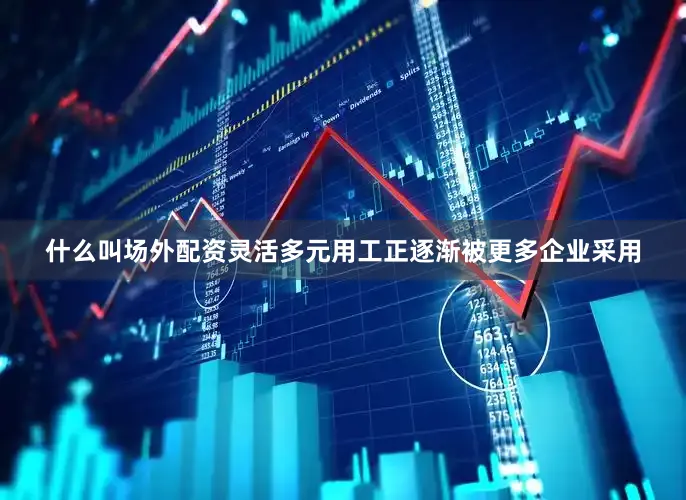 什么叫场外配资灵活多元用工正逐渐被更多企业采用