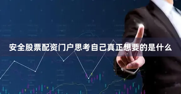 安全股票配资门户思考自己真正想要的是什么