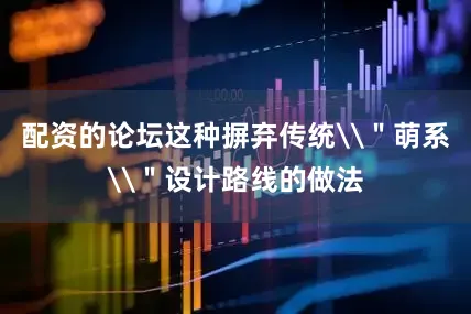 配资的论坛这种摒弃传统\＂萌系\＂设计路线的做法