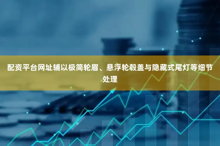 配资平台网址辅以极简轮眉、悬浮轮毂盖与隐藏式尾灯等细节处理