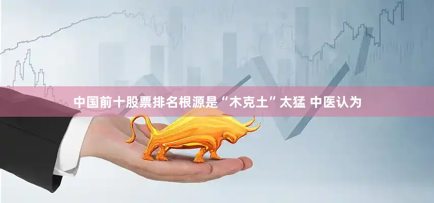 中国前十股票排名根源是“木克土”太猛 中医认为