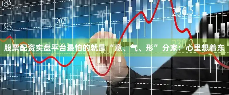 股票配资实盘平台最怕的就是 “意、气、形” 分家：心里想着东