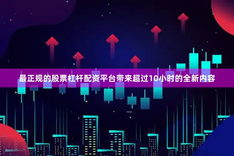 最正规的股票杠杆配资平台带来超过10小时的全新内容