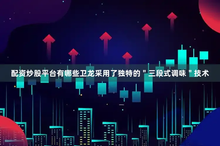 配资炒股平台有哪些卫龙采用了独特的＂三段式调味＂技术