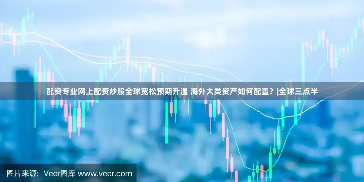 配资专业网上配资炒股全球宽松预期升温 海外大类资产如何配置？|全球三点半