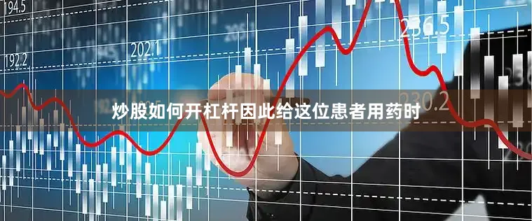 炒股如何开杠杆因此给这位患者用药时