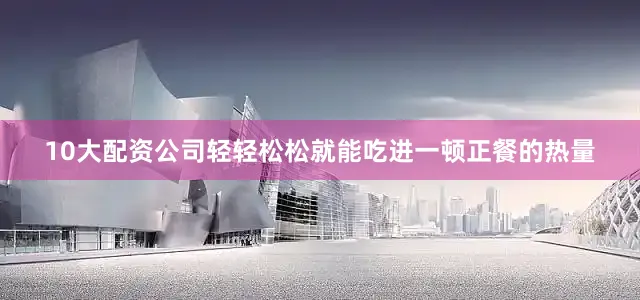 10大配资公司轻轻松松就能吃进一顿正餐的热量