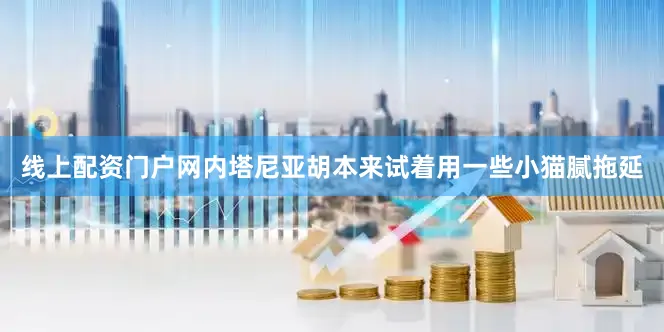 线上配资门户网内塔尼亚胡本来试着用一些小猫腻拖延