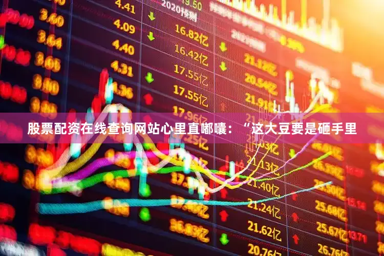 股票配资在线查询网站心里直嘟囔：“这大豆要是砸手里