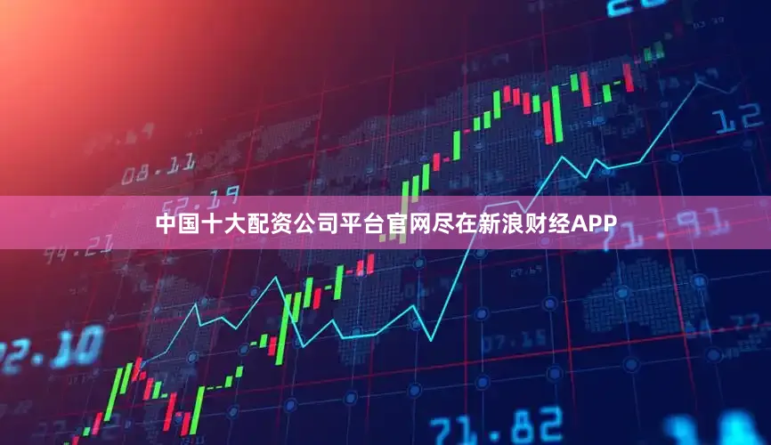 中国十大配资公司平台官网尽在新浪财经APP
